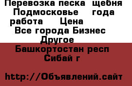 Перевозка песка, щебня Подмосковье, 2 года работа.  › Цена ­ 3 760 - Все города Бизнес » Другое   . Башкортостан респ.,Сибай г.